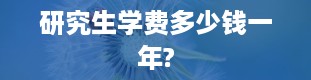 研究生学费多少钱一年?