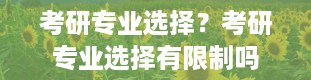 考研专业选择？考研专业选择有限制吗