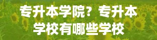 专升本学院？专升本学校有哪些学校