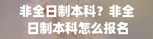 非全日制本科？非全日制本科怎么报名