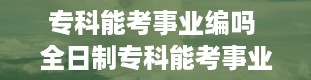 专科能考事业编吗 全日制专科能考事业编吗