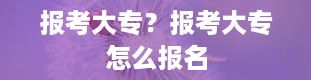 报考大专？报考大专怎么报名