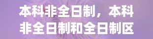 本科非全日制，本科非全日制和全日制区别