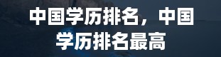 中国学历排名，中国学历排名最高