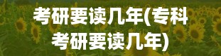 考研要读几年(专科考研要读几年)