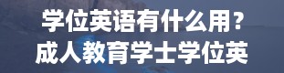 学位英语有什么用？成人教育学士学位英语有什么用