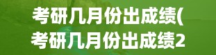 考研几月份出成绩(考研几月份出成绩2023)