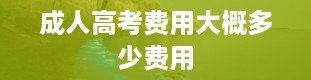 成人高考费用大概多少费用