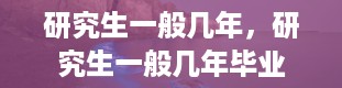 研究生一般几年，研究生一般几年毕业