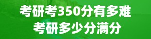 考研考350分有多难 考研多少分满分