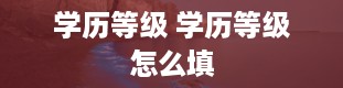 学历等级 学历等级怎么填