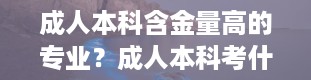 成人本科含金量高的专业？成人本科考什么