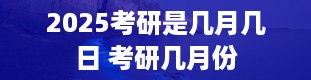 2025考研是几月几日 考研几月份