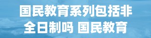 国民教育系列包括非全日制吗 国民教育系列