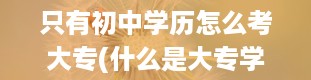 只有初中学历怎么考大专(什么是大专学历)