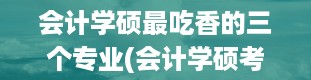 会计学硕最吃香的三个专业(会计学硕考研科目)