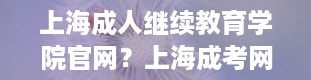 上海成人继续教育学院官网？上海成考网