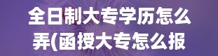 全日制大专学历怎么弄(函授大专怎么报名)