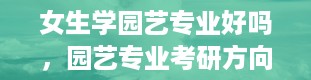 女生学园艺专业好吗，园艺专业考研方向