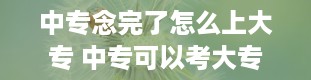 中专念完了怎么上大专 中专可以考大专吗