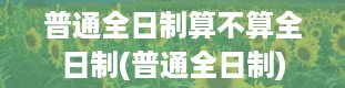 普通全日制算不算全日制(普通全日制)