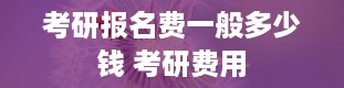 考研报名费一般多少钱 考研费用