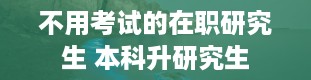 不用考试的在职研究生 本科升研究生