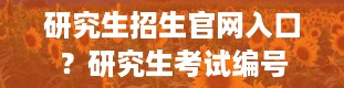 研究生招生官网入口？研究生考试编号