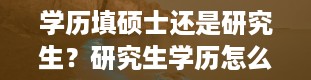 学历填硕士还是研究生？研究生学历怎么填