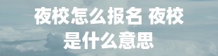 夜校怎么报名 夜校是什么意思