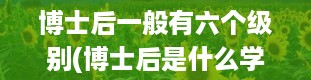 博士后一般有六个级别(博士后是什么学位)