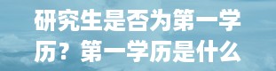 研究生是否为第一学历？第一学历是什么