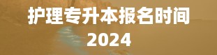 护理专升本报名时间2024