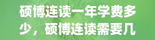 硕博连读一年学费多少，硕博连读需要几年