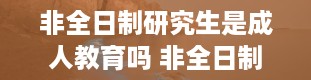 非全日制研究生是成人教育吗 非全日制是什么