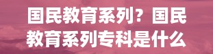 国民教育系列？国民教育系列专科是什么