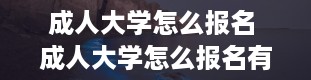 成人大学怎么报名 成人大学怎么报名有什么要求