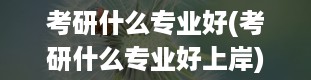 考研什么专业好(考研什么专业好上岸)