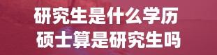 研究生是什么学历 硕士算是研究生吗