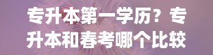 专升本第一学历？专升本和春考哪个比较好