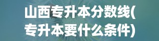 山西专升本分数线(专升本要什么条件)