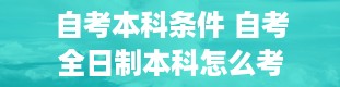 自考本科条件 自考全日制本科怎么考