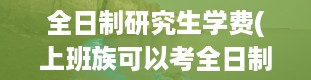 全日制研究生学费(上班族可以考全日制研究生么)