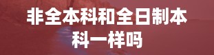 非全本科和全日制本科一样吗