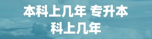 本科上几年 专升本科上几年