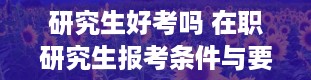 研究生好考吗 在职研究生报考条件与要求