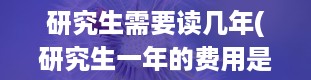 研究生需要读几年(研究生一年的费用是多少)