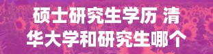 硕士研究生学历 清华大学和研究生哪个学历高