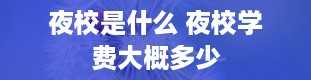 夜校是什么 夜校学费大概多少