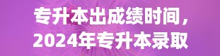 专升本出成绩时间，2024年专升本录取结果